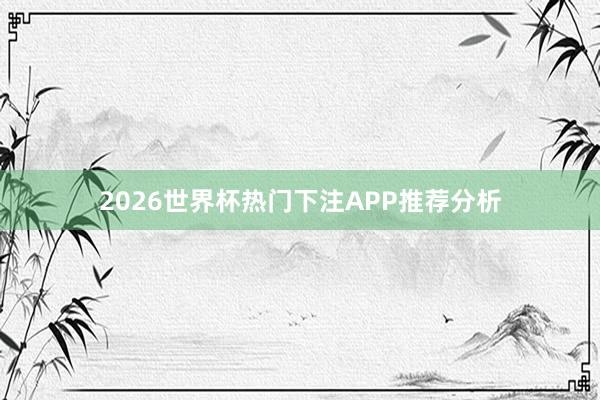 2026世界杯热门下注APP推荐分析