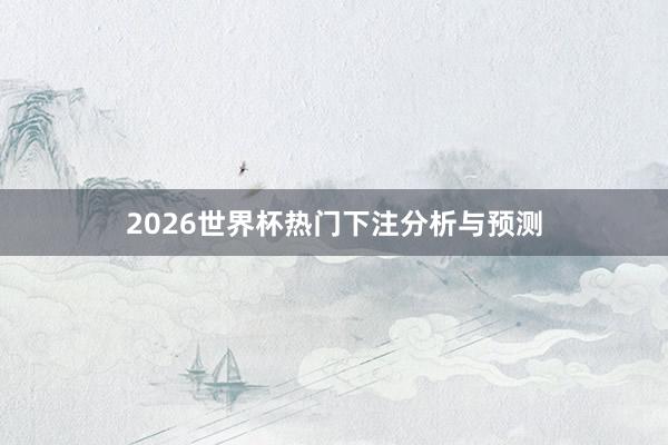 2026世界杯热门下注分析与预测