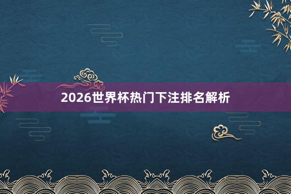 2026世界杯热门下注排名解析