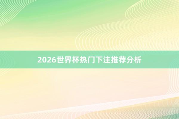 2026世界杯热门下注推荐分析