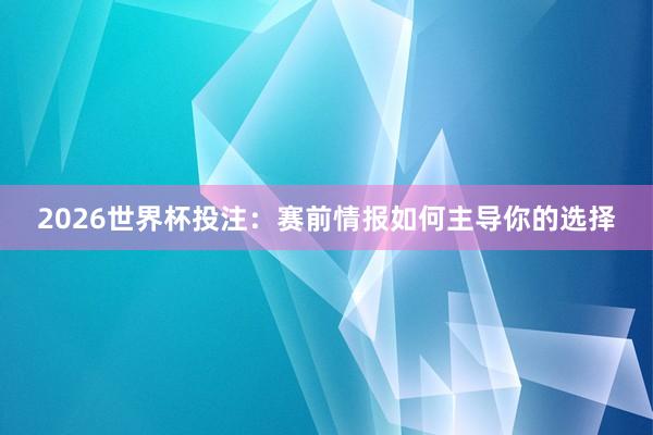 2026世界杯投注：赛前情报如何主导你的选择