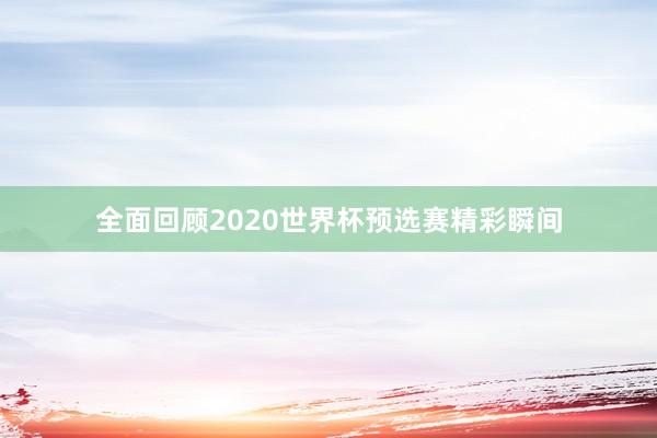 全面回顾2020世界杯预选赛精彩瞬间