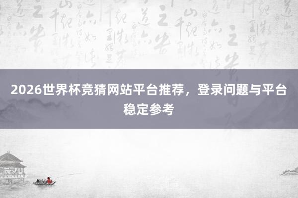 2026世界杯竞猜网站平台推荐，登录问题与平台稳定参考