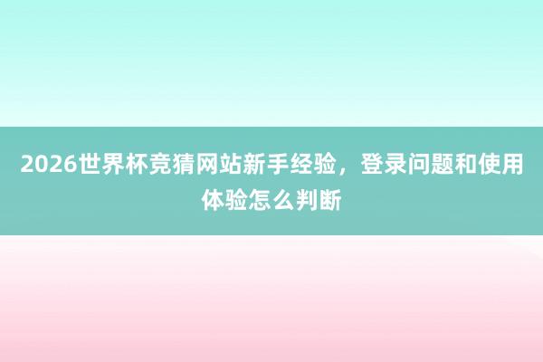 2026世界杯竞猜网站新手经验，登录问题和使用体验怎么判断