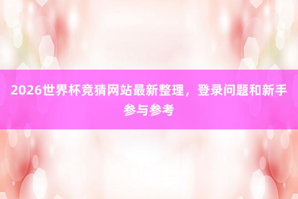 2026世界杯竞猜网站最新整理，登录问题和新手参与参考