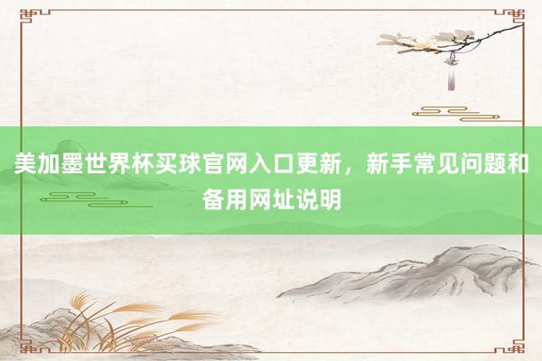 美加墨世界杯买球官网入口更新，新手常见问题和备用网址说明