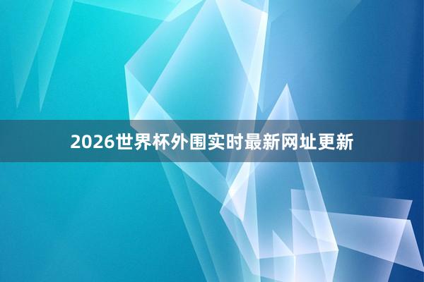 2026世界杯外围实时最新网址更新