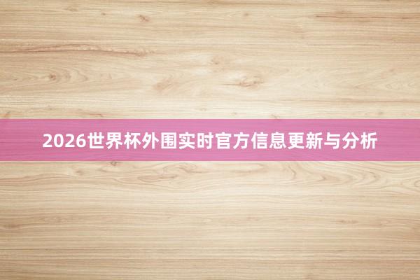 2026世界杯外围实时官方信息更新与分析