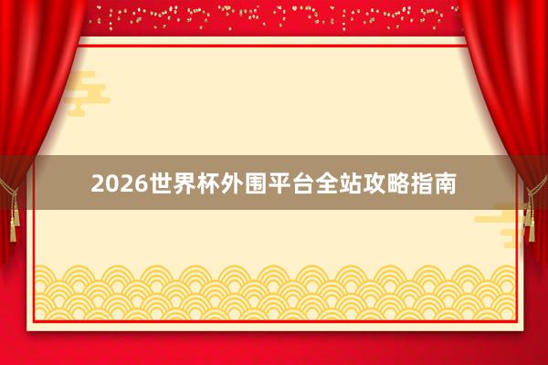 2026世界杯外围平台全站攻略指南