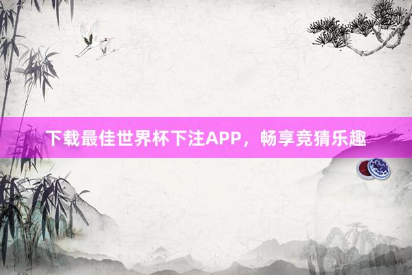 下载最佳世界杯下注APP，畅享竞猜乐趣