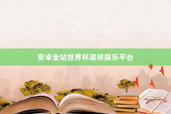 安卓全站世界杯滚球娱乐平台