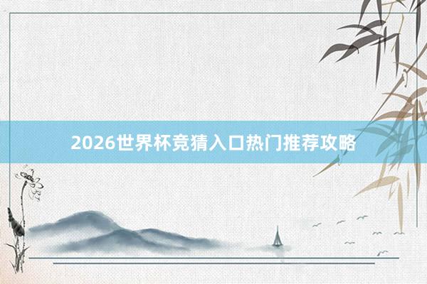 2026世界杯竞猜入口热门推荐攻略