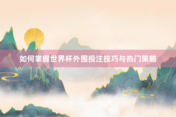 如何掌握世界杯外围投注技巧与热门策略